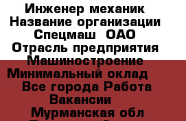 Инженер-механик › Название организации ­ Спецмаш, ОАО › Отрасль предприятия ­ Машиностроение › Минимальный оклад ­ 1 - Все города Работа » Вакансии   . Мурманская обл.,Полярные Зори г.